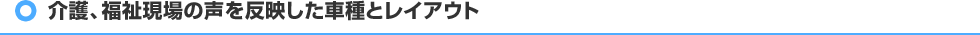 介護、福祉現場の声を反映した車種とレイアウト